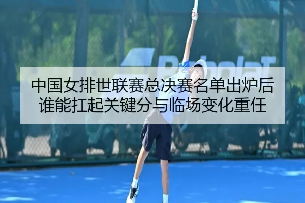 中国女排世联赛总决赛名单出炉后 谁能扛起关键分与临场变化重任
